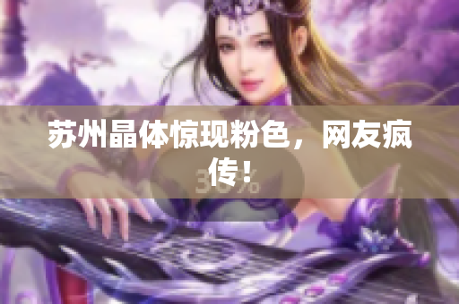 苏州晶体惊现粉色，网友疯传！