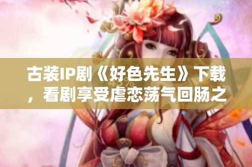 古装IP剧《好色先生》下载，看剧享受虐恋荡气回肠之乐。