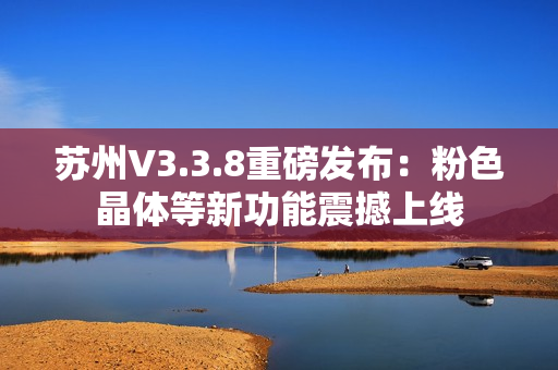 苏州V3.3.8重磅发布：粉色晶体等新功能震撼上线
