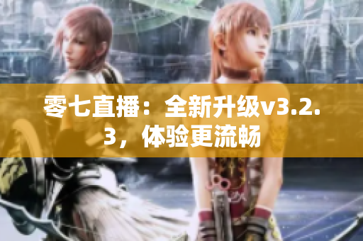 零七直播：全新升级v3.2.3，体验更流畅