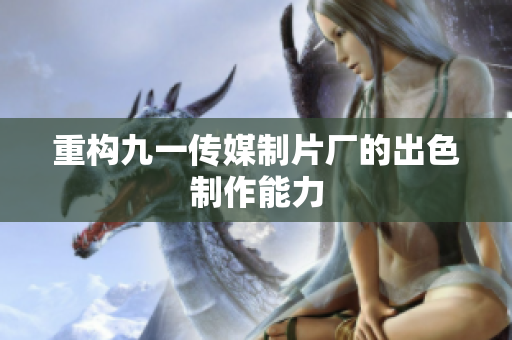 重构九一传媒制片厂的出色制作能力