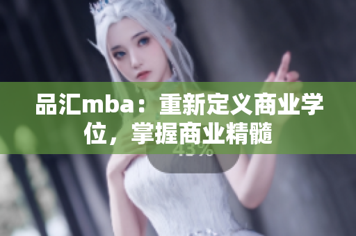 品汇mba：重新定义商业学位，掌握商业精髓