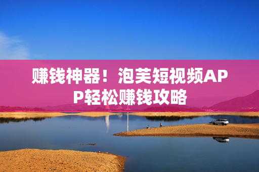 赚钱神器！泡芙短视频APP轻松赚钱攻略