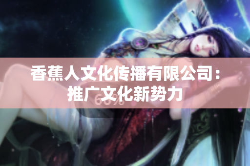 香蕉人文化传播有限公司：推广文化新势力