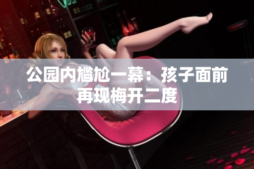 公园内尴尬一幕：孩子面前再现梅开二度