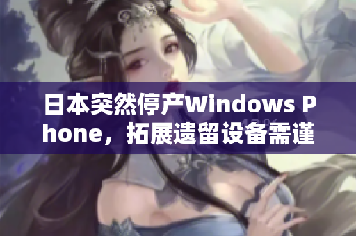 日本突然停产Windows Phone，拓展遗留设备需谨慎