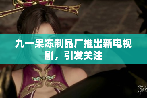 九一果冻制品厂推出新电视剧，引发关注