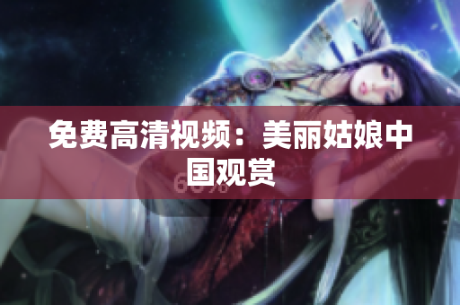 免费高清视频：美丽姑娘中国观赏