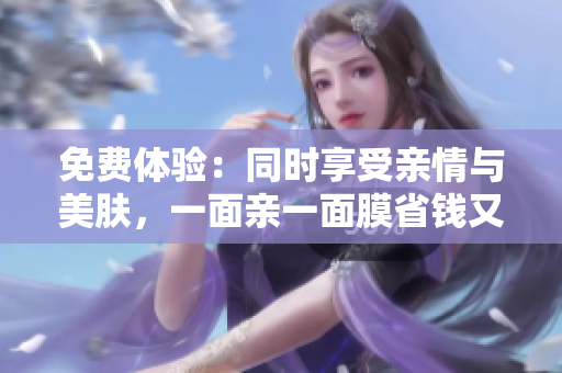 免费体验：同时享受亲情与美肤，一面亲一面膜省钱又放心