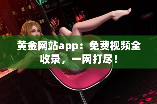 黄金网站app：免费视频全收录，一网打尽！