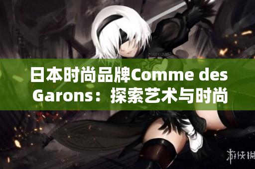 日本时尚品牌Comme des Garons：探索艺术与时尚的纽带