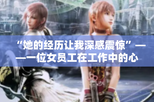 “她的经历让我深感震惊”——一位女员工在工作中的心路历程