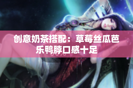 创意奶茶搭配：草莓丝瓜芭乐鸭脖口感十足