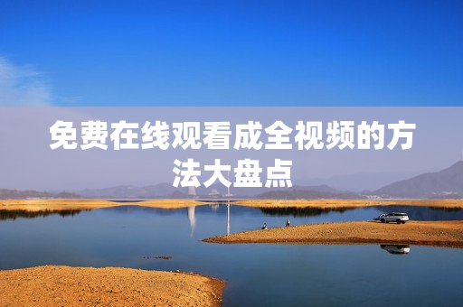 免费在线观看成全视频的方法大盘点