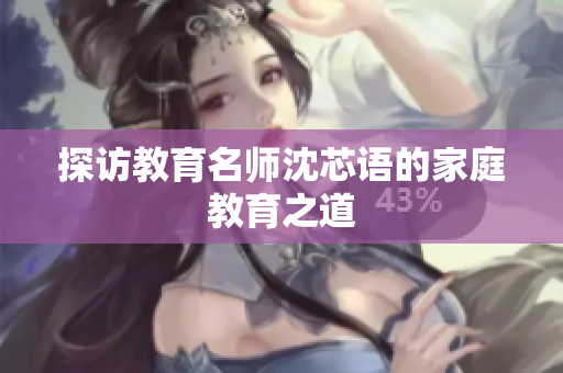 探访教育名师沈芯语的家庭教育之道