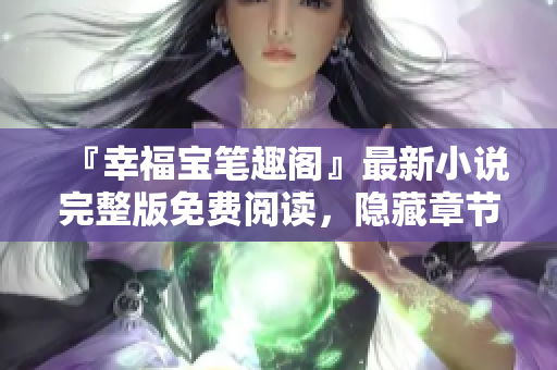 『幸福宝笔趣阁』最新小说完整版免费阅读，隐藏章节无广告！
