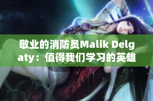 敬业的消防员Malik Delgaty：值得我们学习的英雄