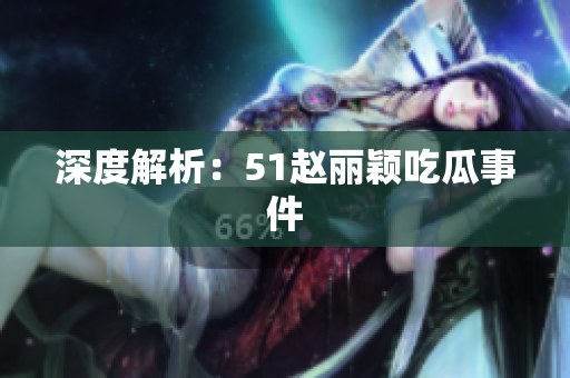 深度解析：51赵丽颖吃瓜事件