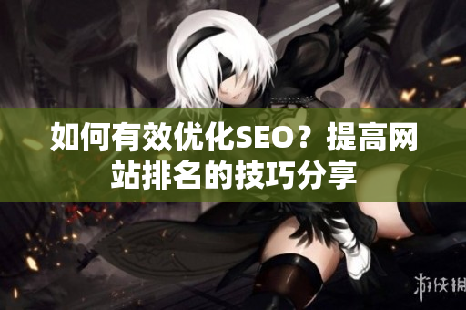 如何有效优化SEO？提高网站排名的技巧分享