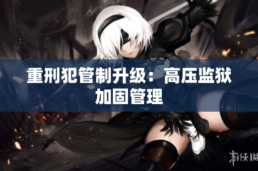 重刑犯管制升级：高压监狱加固管理