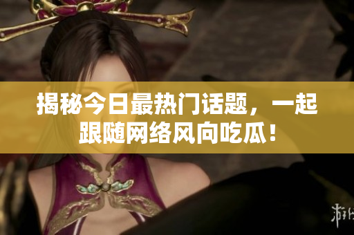 揭秘今日最热门话题，一起跟随网络风向吃瓜！