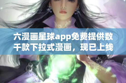 六漫画星球app免费提供数千款下拉式漫画，现已上线
