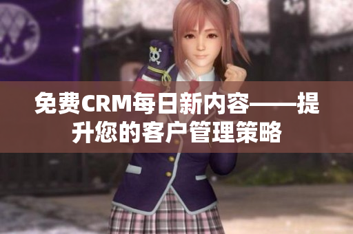 免费CRM每日新内容——提升您的客户管理策略