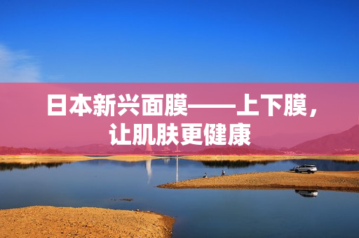 日本新兴面膜——上下膜，让肌肤更健康