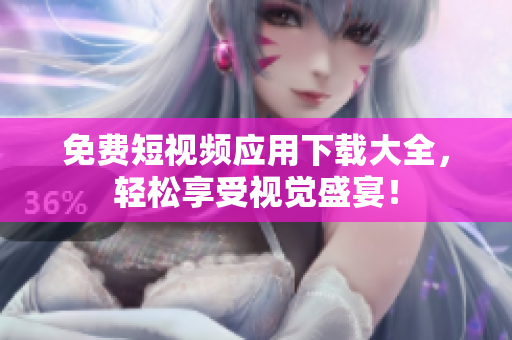 免费短视频应用下载大全，轻松享受视觉盛宴！