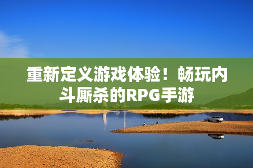 重新定义游戏体验！畅玩内斗厮杀的RPG手游