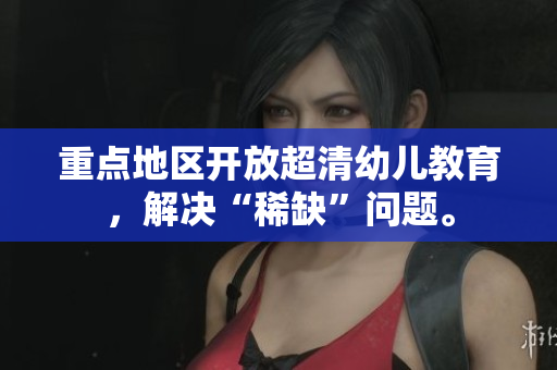 重点地区开放超清幼儿教育，解决“稀缺”问题。