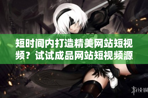 短时间内打造精美网站短视频？试试成品网站短视频源码搭建！