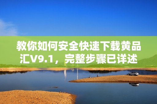 教你如何安全快速下载黄品汇V9.1，完整步骤已详述