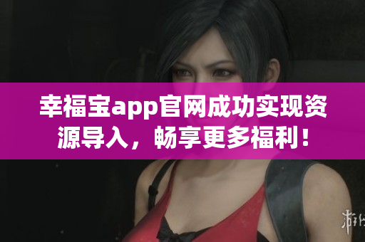幸福宝app官网成功实现资源导入，畅享更多福利！