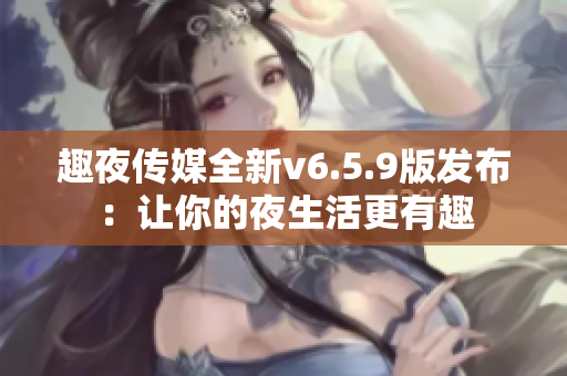趣夜传媒全新v6.5.9版发布：让你的夜生活更有趣