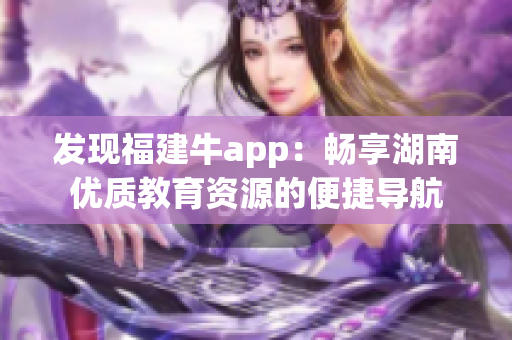 发现福建牛app：畅享湖南优质教育资源的便捷导航