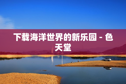 下载海洋世界的新乐园 - 色天堂