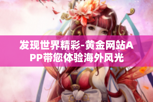 发现世界精彩-黄金网站APP带您体验海外风光