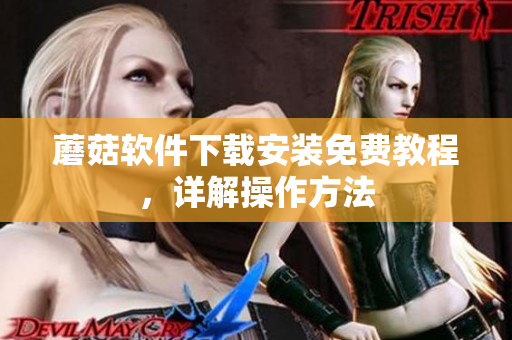 蘑菇软件下载安装免费教程，详解操作方法