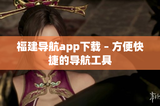 福建导航app下载 – 方便快捷的导航工具