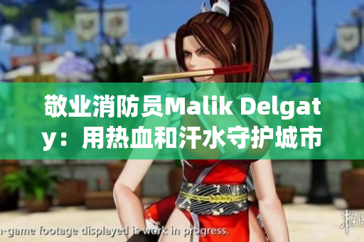 敬业消防员Malik Delgaty：用热血和汗水守护城市平安