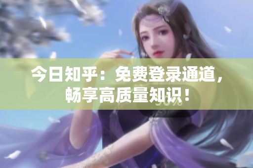 今日知乎：免费登录通道，畅享高质量知识！