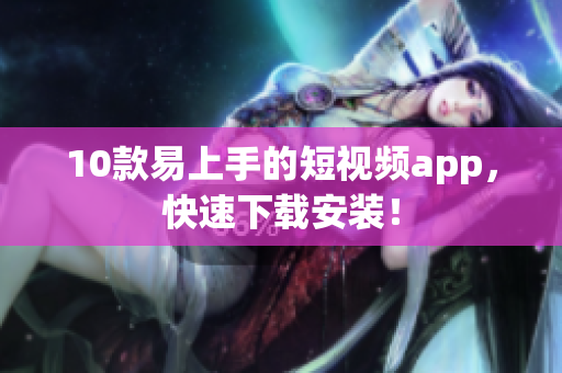 10款易上手的短视频app，快速下载安装！