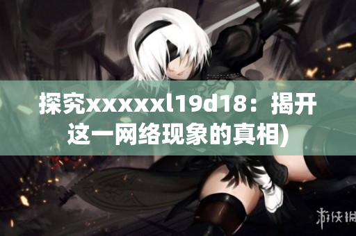 探究xxxxxl19d18：揭开这一网络现象的真相)