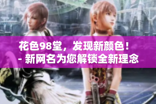 花色98堂，发现新颜色！ - 新网名为您解锁全新理念