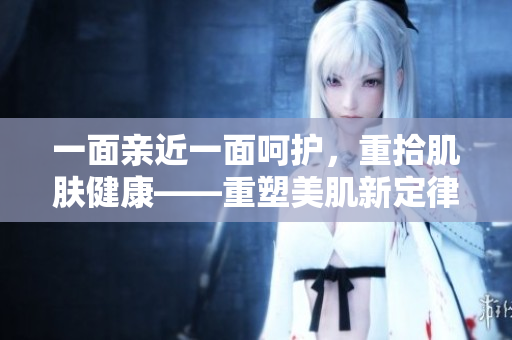 一面亲近一面呵护，重拾肌肤健康——重塑美肌新定律。