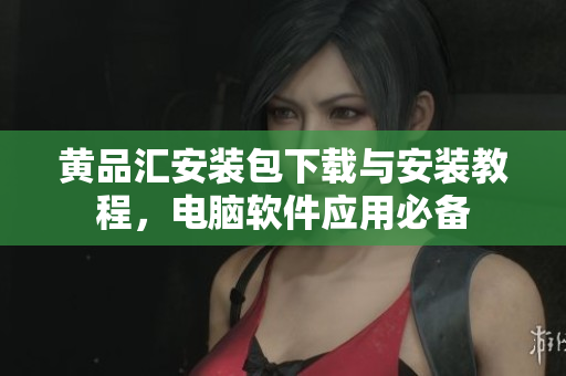 黄品汇安装包下载与安装教程，电脑软件应用必备