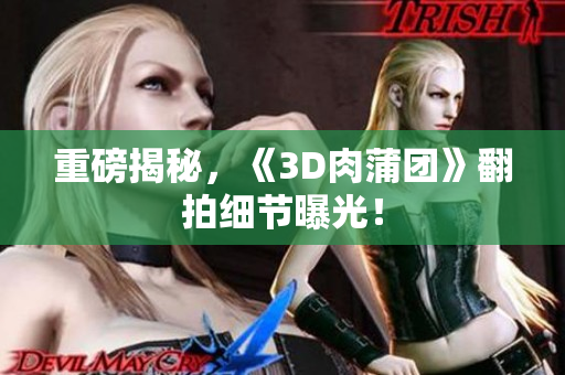重磅揭秘，《3D肉蒲团》翻拍细节曝光！