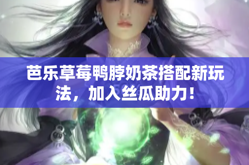 芭乐草莓鸭脖奶茶搭配新玩法，加入丝瓜助力！