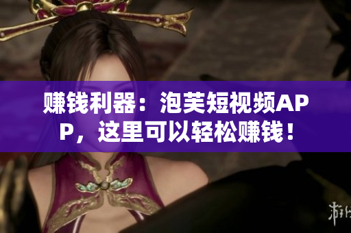 赚钱利器：泡芙短视频APP，这里可以轻松赚钱！